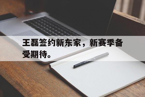 王磊签约新东家，新赛季备受期待。