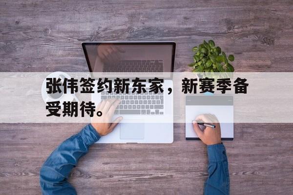 张伟签约新东家，新赛季备受期待。