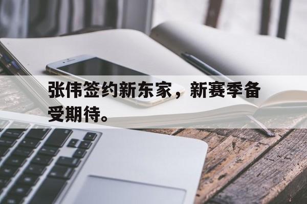 开云官方登录-张伟签约新东家，新赛季备受期待。