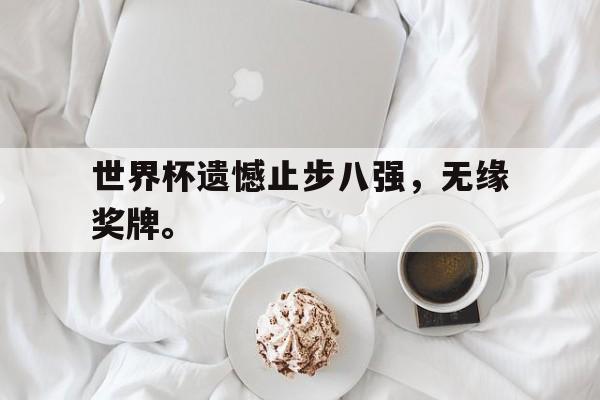 开云官方网址-世界杯遗憾止步八强，无缘奖牌。