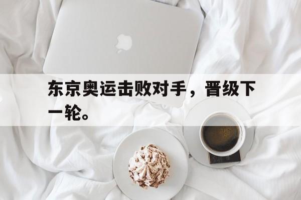 东京奥运击败对手，晋级下一轮。