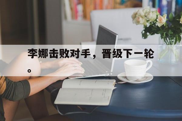 开云官方登录-李娜击败对手，晋级下一轮。