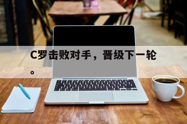 开云官方网址-C罗击败对手，晋级下一轮。