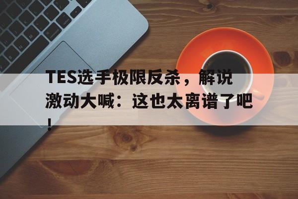 开云官方登录-TES选手极限反杀，解说激动大喊：这也太离谱了吧！