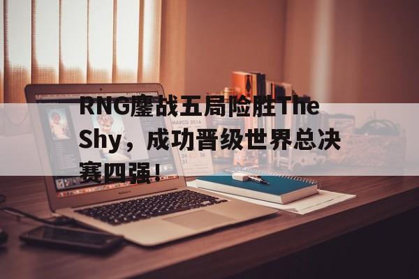开云官方网址-RNG鏖战五局险胜TheShy，成功晋级世界总决赛四强！