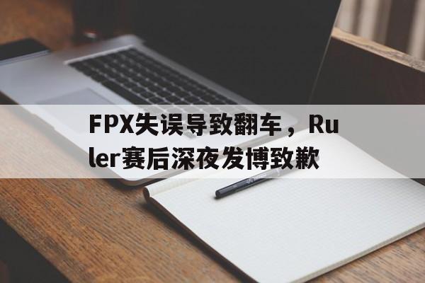 开云官方网址-FPX失误导致翻车，Ruler赛后深夜发博致歉