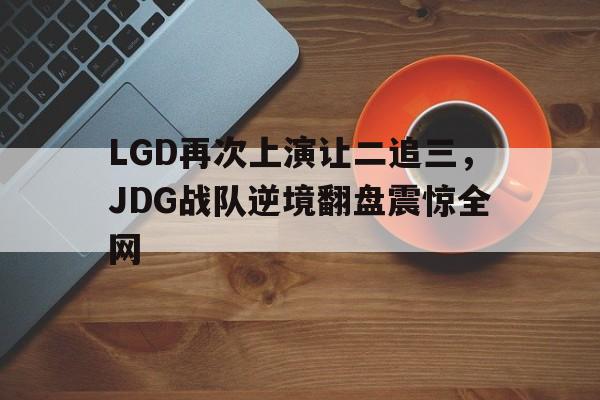 开云官方登录-LGD再次上演让二追三，JDG战队逆境翻盘震惊全网