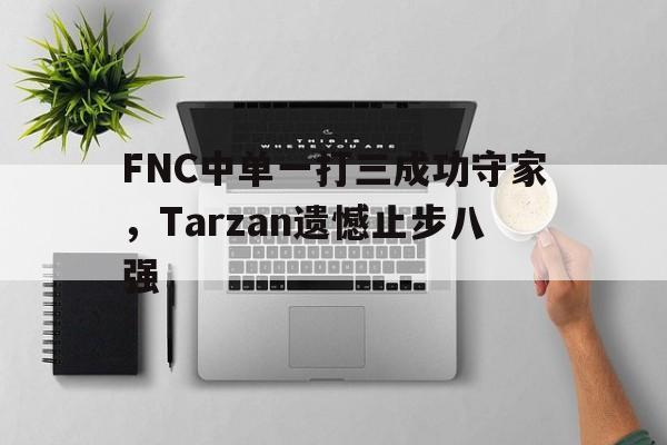 开云官方登录-FNC中单一打三成功守家，Tarzan遗憾止步八强