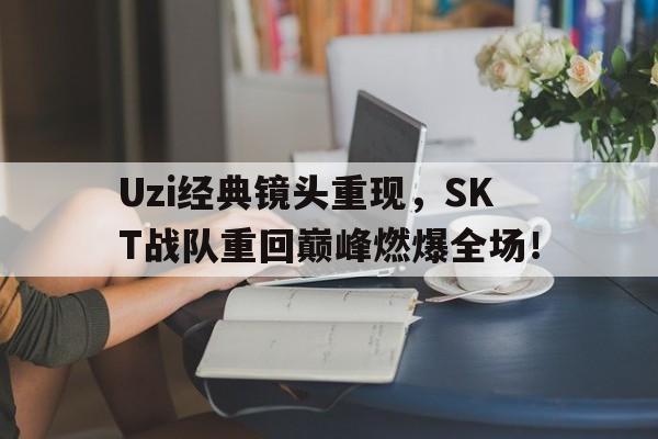 Uzi经典镜头重现，SKT战队重回巅峰燃爆全场！