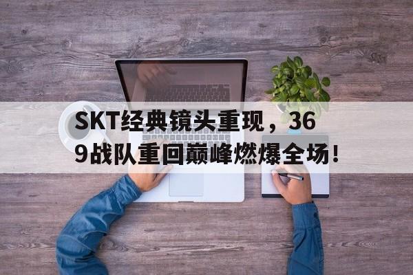开云官方网址-SKT经典镜头重现，369战队重回巅峰燃爆全场！