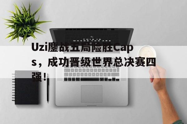 开云官方登录-Uzi鏖战五局险胜Caps，成功晋级世界总决赛四强！
