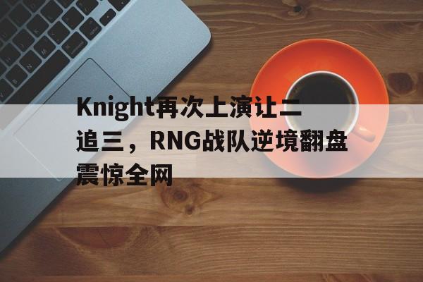 Knight再次上演让二追三，RNG战队逆境翻盘震惊全网