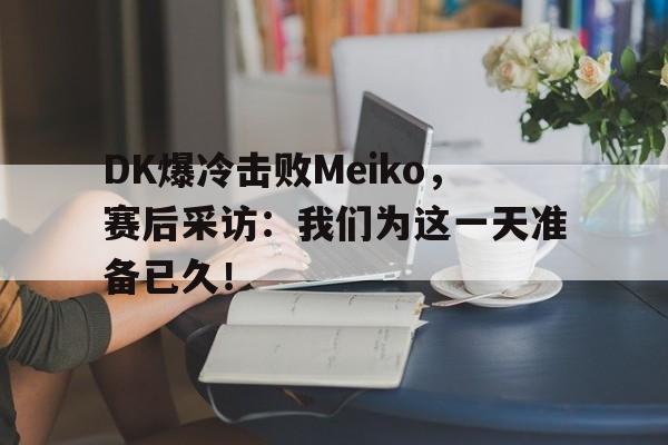 开云官方网址-DK爆冷击败Meiko，赛后采访：我们为这一天准备已久！
