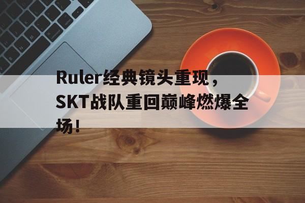 Ruler经典镜头重现，SKT战队重回巅峰燃爆全场！