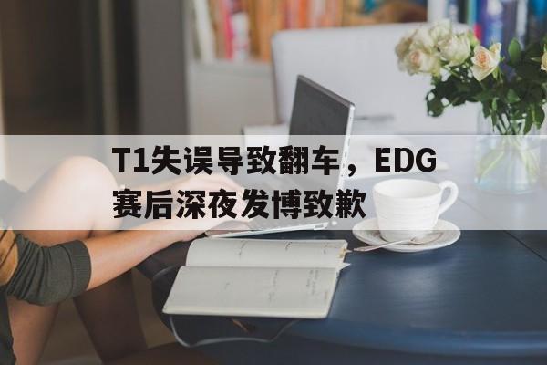 T1失误导致翻车，EDG赛后深夜发博致歉