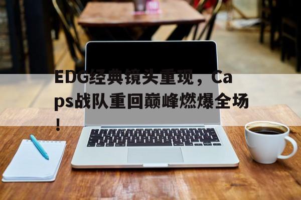 开云官方登录-EDG经典镜头重现，Caps战队重回巅峰燃爆全场！
