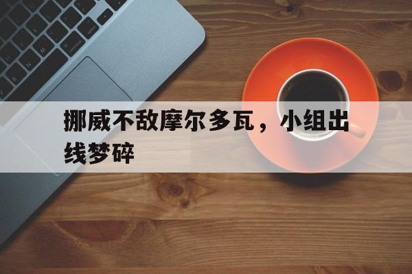 挪威不敌摩尔多瓦，小组出线梦碎