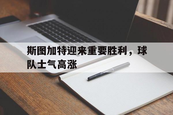 开云官方网址-斯图加特迎来重要胜利，球队士气高涨