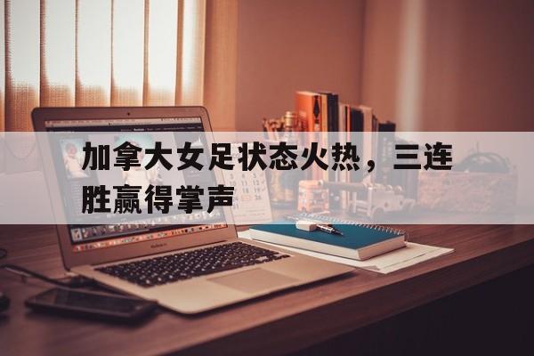 开云官方登录-加拿大女足状态火热，三连胜赢得掌声