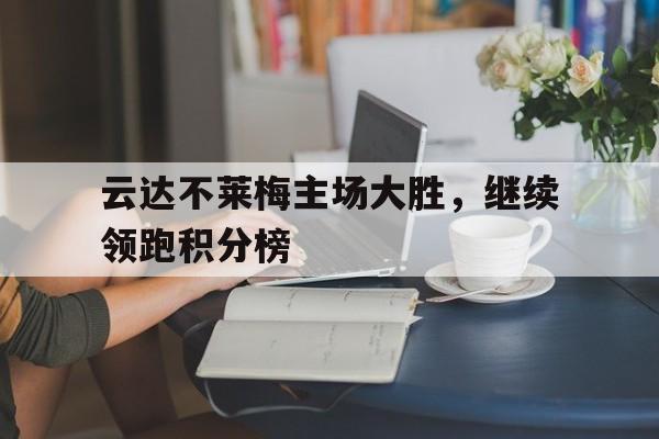 开云官方登录-云达不莱梅主场大胜，继续领跑积分榜