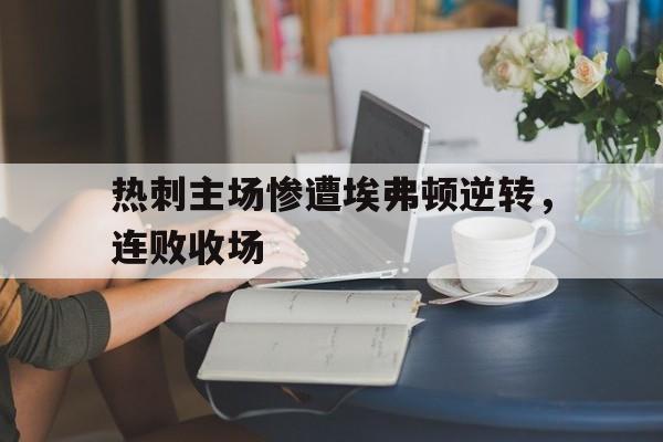 开云官方网址-热刺主场惨遭埃弗顿逆转，连败收场