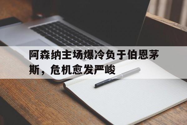 开云官方网址-阿森纳主场爆冷负于伯恩茅斯，危机愈发严峻